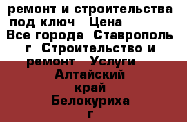 ремонт и строительства под ключ › Цена ­ 1 000 - Все города, Ставрополь г. Строительство и ремонт » Услуги   . Алтайский край,Белокуриха г.